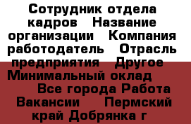 Сотрудник отдела кадров › Название организации ­ Компания-работодатель › Отрасль предприятия ­ Другое › Минимальный оклад ­ 23 000 - Все города Работа » Вакансии   . Пермский край,Добрянка г.